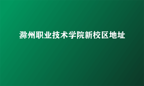 滁州职业技术学院新校区地址