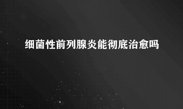 细菌性前列腺炎能彻底治愈吗