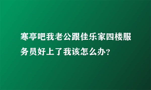 寒亭吧我老公跟佳乐家四楼服务员好上了我该怎么办？