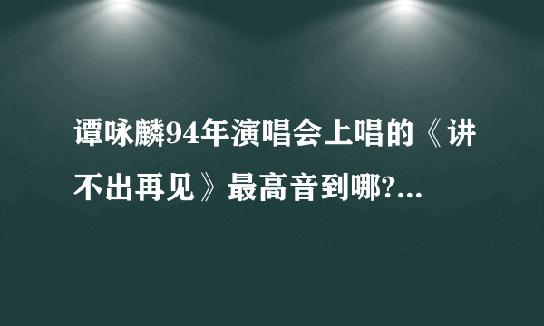 谭咏麟94年演唱会上唱的《讲不出再见》最高音到哪?是不是很高？