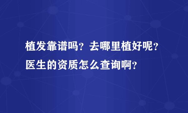 植发靠谱吗？去哪里植好呢？医生的资质怎么查询啊？