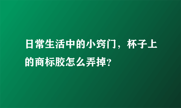 日常生活中的小窍门，杯子上的商标胶怎么弄掉？