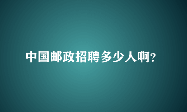 中国邮政招聘多少人啊？