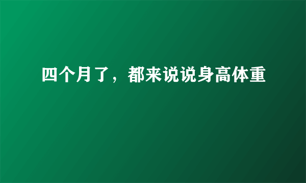 四个月了，都来说说身高体重