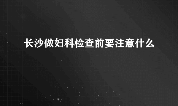 长沙做妇科检查前要注意什么