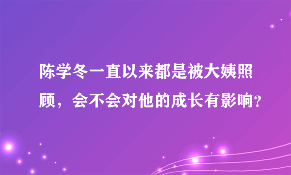 陈学冬一直以来都是被大姨照顾，会不会对他的成长有影响？