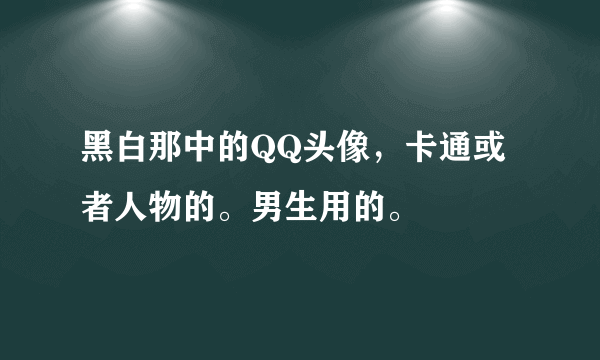 黑白那中的QQ头像，卡通或者人物的。男生用的。