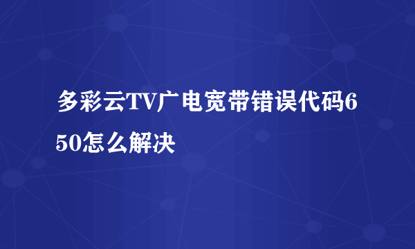 多彩云TV广电宽带错误代码650怎么解决