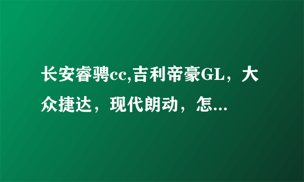 长安睿骋cc,吉利帝豪GL，大众捷达，现代朗动，怎么选择？