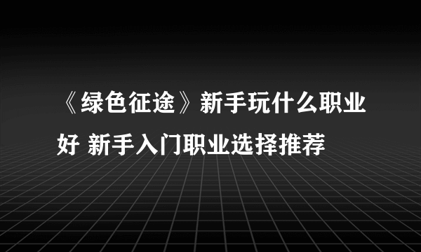 《绿色征途》新手玩什么职业好 新手入门职业选择推荐