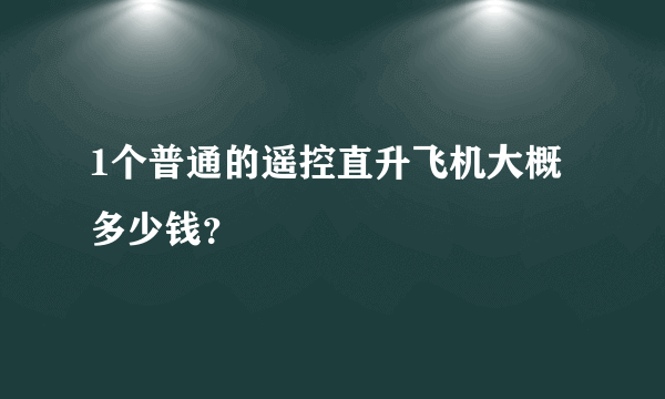 1个普通的遥控直升飞机大概多少钱？