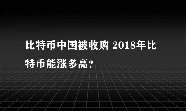 比特币中国被收购 2018年比特币能涨多高？