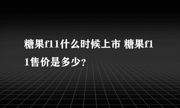 糖果f11什么时候上市 糖果f11售价是多少？