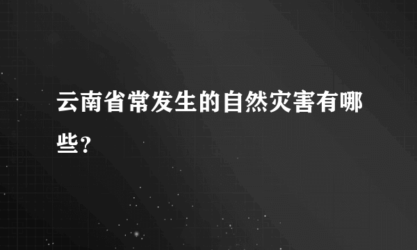 云南省常发生的自然灾害有哪些？