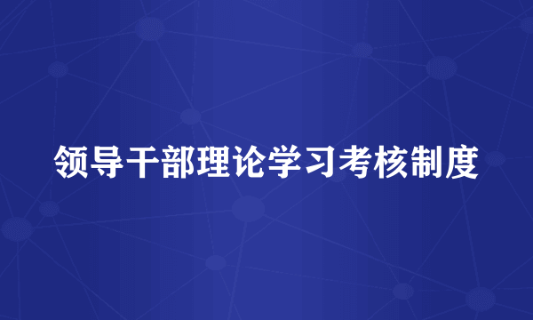 领导干部理论学习考核制度