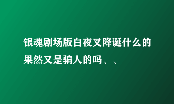 银魂剧场版白夜叉降诞什么的果然又是骗人的吗、、