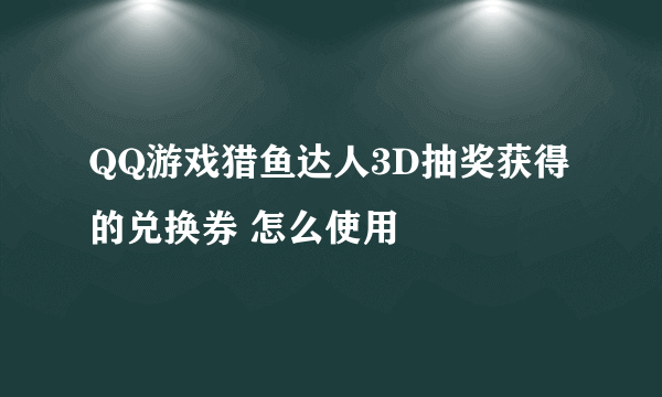 QQ游戏猎鱼达人3D抽奖获得的兑换券 怎么使用