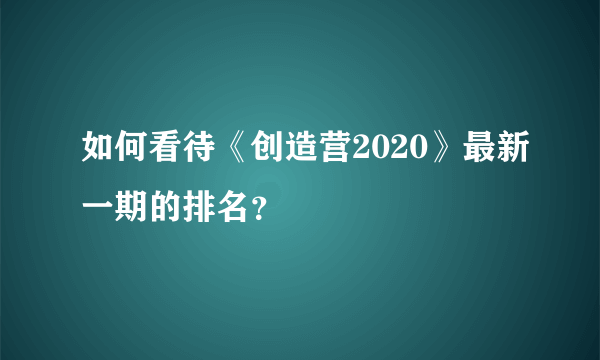 如何看待《创造营2020》最新一期的排名？