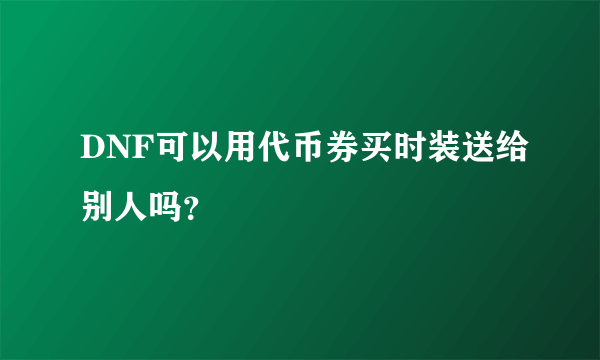 DNF可以用代币券买时装送给别人吗？