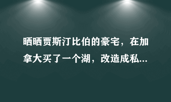 晒晒贾斯汀比伯的豪宅，在加拿大买了一个湖，改造成私人大别墅