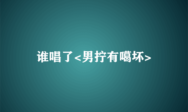 谁唱了<男拧有噶坏>