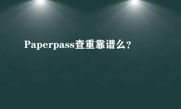 Paperpass查重靠谱么？