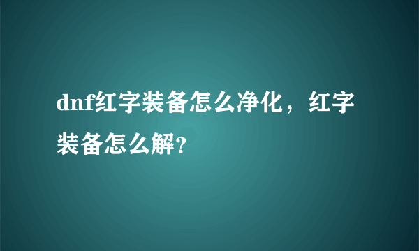 dnf红字装备怎么净化，红字装备怎么解？