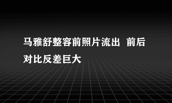 马雅舒整容前照片流出  前后对比反差巨大