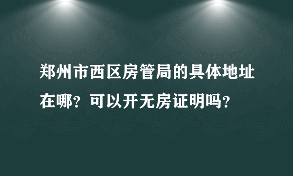 郑州市西区房管局的具体地址在哪？可以开无房证明吗？