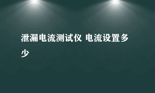 泄漏电流测试仪 电流设置多少