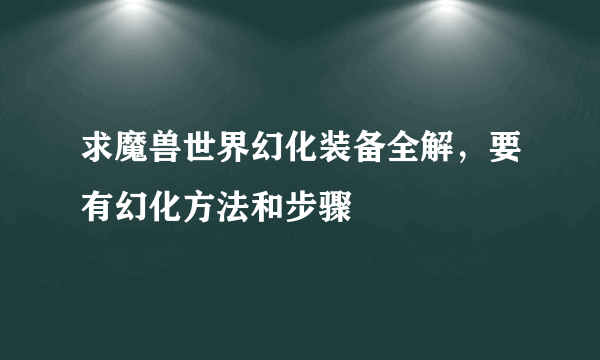 求魔兽世界幻化装备全解，要有幻化方法和步骤