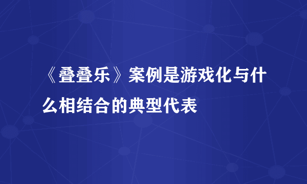 《叠叠乐》案例是游戏化与什么相结合的典型代表