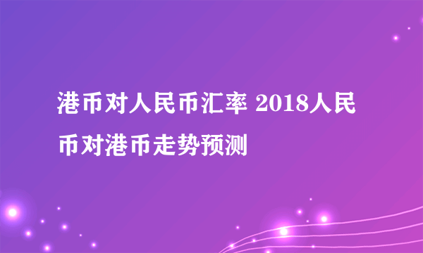 港币对人民币汇率 2018人民币对港币走势预测