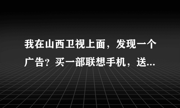 我在山西卫视上面，发现一个广告？买一部联想手机，送一部手机，还有