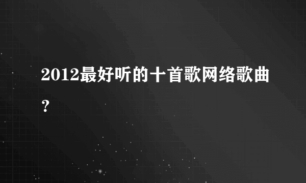 2012最好听的十首歌网络歌曲？