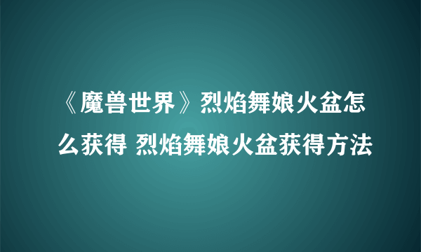 《魔兽世界》烈焰舞娘火盆怎么获得 烈焰舞娘火盆获得方法