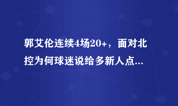 郭艾伦连续4场20+，面对北控为何球迷说给多新人点机会吧？是对郭艾伦表现不满意吗？