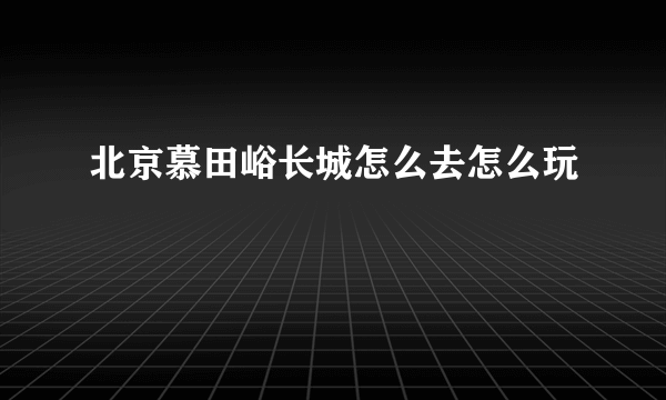 北京慕田峪长城怎么去怎么玩