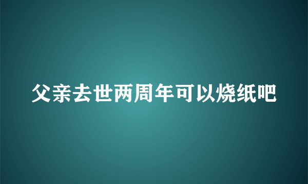 父亲去世两周年可以烧纸吧