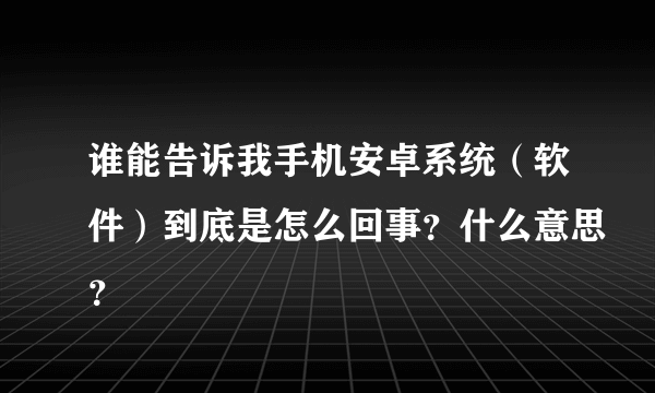 谁能告诉我手机安卓系统（软件）到底是怎么回事？什么意思？