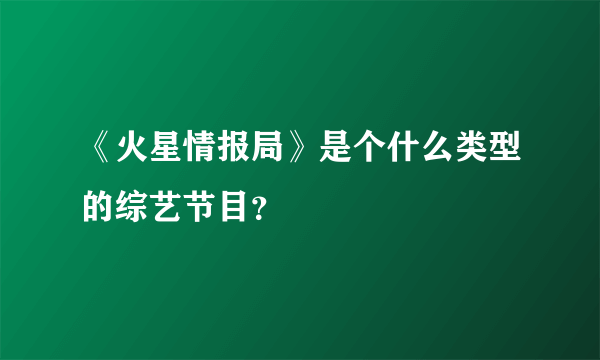 《火星情报局》是个什么类型的综艺节目？