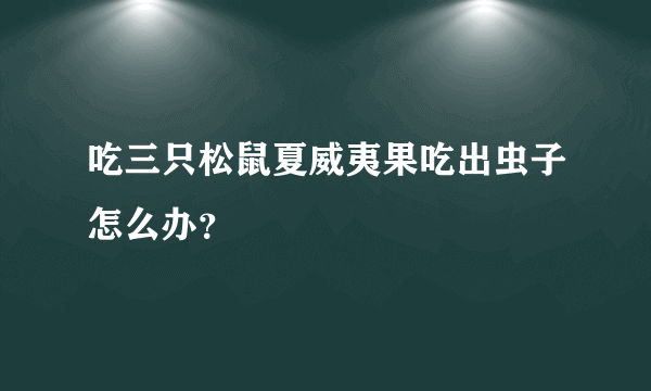 吃三只松鼠夏威夷果吃出虫子怎么办？