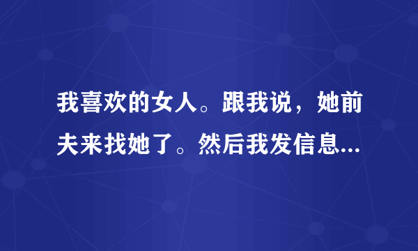 我喜欢的女人。跟我说，她前夫来找她了。然后我发信息给他，他一条都不回。什么意思？我可以跟她说白了？