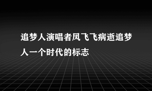 追梦人演唱者凤飞飞病逝追梦人一个时代的标志