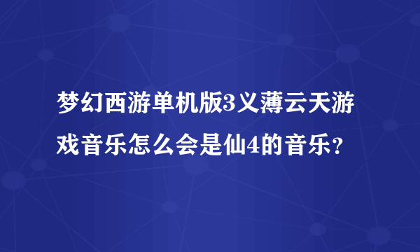 梦幻西游单机版3义薄云天游戏音乐怎么会是仙4的音乐？