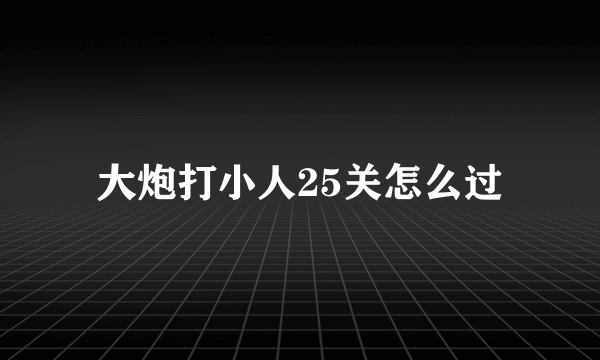 大炮打小人25关怎么过