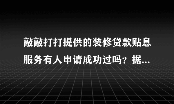 敲敲打打提供的装修贷款贴息服务有人申请成功过吗？据说最高可以有20000元的补贴？想申请一下 难吗