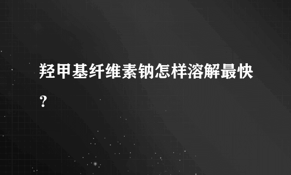 羟甲基纤维素钠怎样溶解最快？