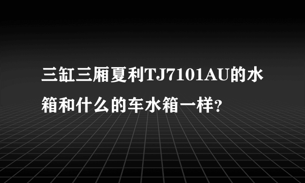 三缸三厢夏利TJ7101AU的水箱和什么的车水箱一样？