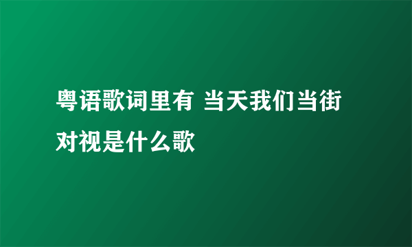 粤语歌词里有 当天我们当街对视是什么歌